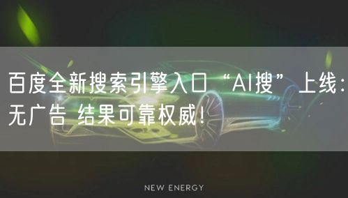 百度全新搜索引擎入口“AI搜”上线：无广告 结果可靠权威！