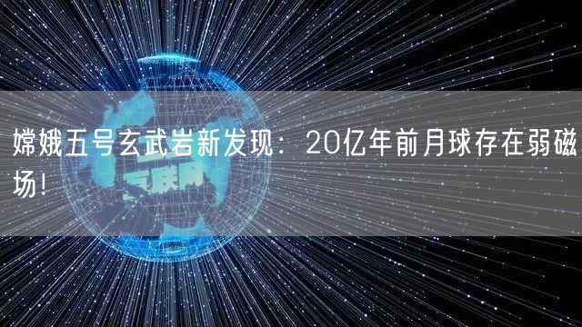嫦娥五号玄武岩新发现：20亿年前月球存在弱磁场！