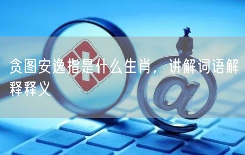 贪图安逸指是什么生肖，讲解词语解释释义