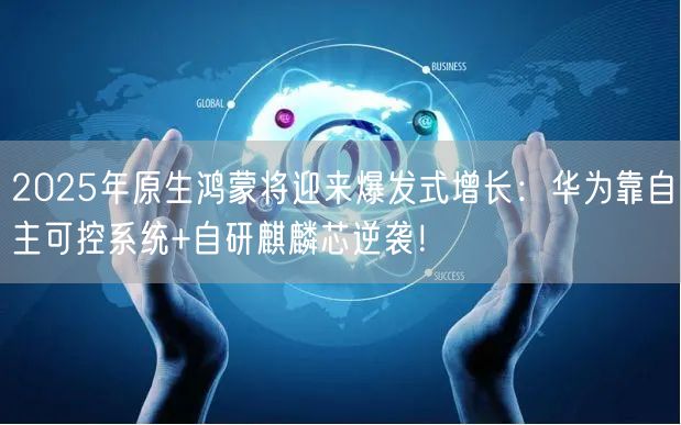 2025年原生鸿蒙将迎来爆发式增长：华为靠自主可控系统+自研麒麟芯逆袭！