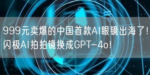 999元卖爆的中国首款AI眼镜出海了！闪极AI拍拍镜换成GPT-4o！