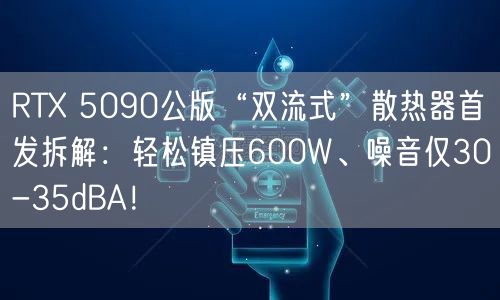 RTX 5090公版“双流式”散热器首发拆解：轻松镇压600W、噪音仅30-35dBA！
