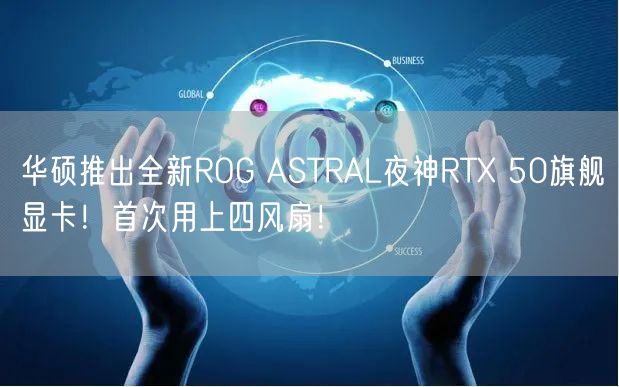 华硕推出全新ROG ASTRAL夜神RTX 50旗舰显卡！首次用上四风扇！