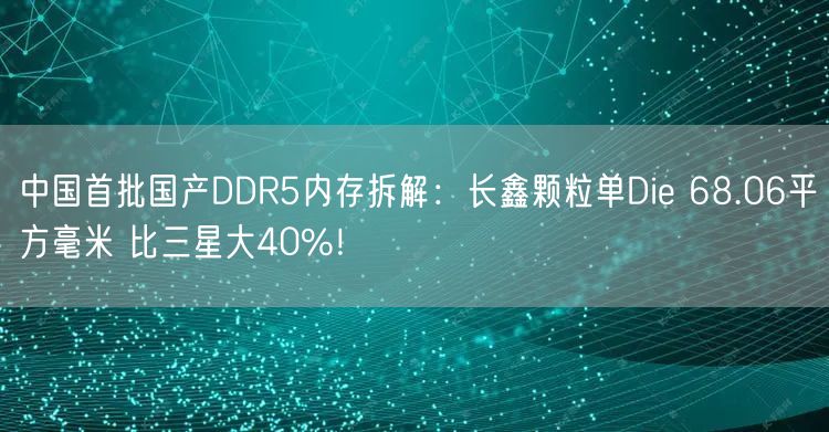 中国首批国产DDR5内存拆解：长鑫颗粒单Die 68.06平方毫米 比三星大40%！