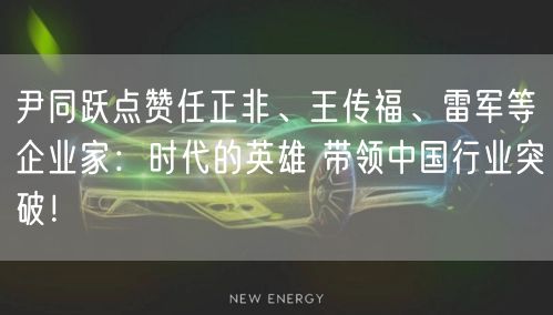 尹同跃点赞任正非、王传福、雷军等企业家：时代的英雄 带领中国行业突破！