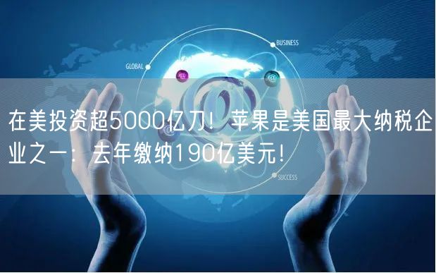 在美投资超5000亿刀！苹果是美国最大纳税企业之一：去年缴纳190亿美元！