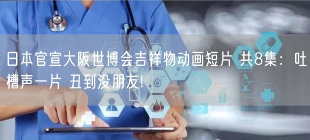日本官宣大阪世博会吉祥物动画短片 共8集：吐槽声一片 丑到没朋友!