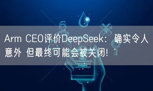 Arm CEO评价DeepSeek：确实令人意外 但最终可能会被关闭!