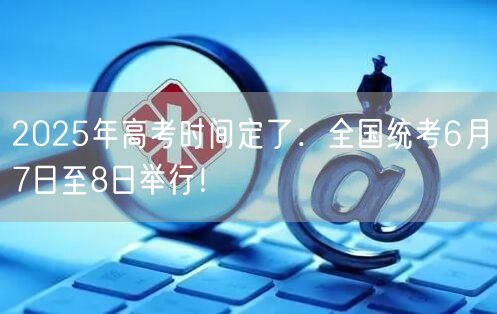 2025年高考时间定了：全国统考6月7日至8日举行！