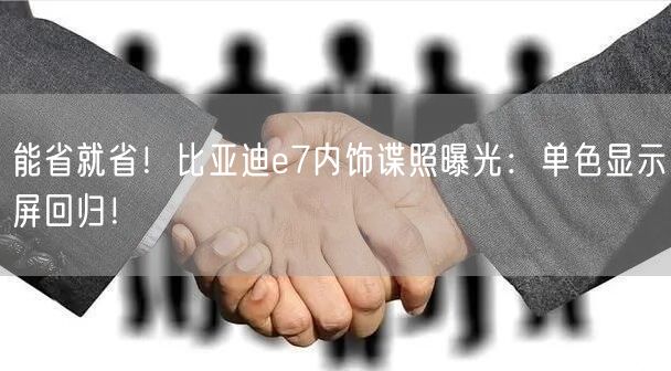 能省就省！比亚迪e7内饰谍照曝光：单色显示屏回归！