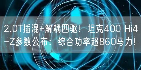 2.0T插混+解耦四驱！坦克400 Hi4-Z参数公布：综合功率超860马力！