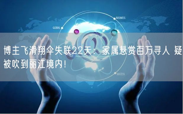 博主飞滑翔伞失联22天：家属悬赏百万寻人 疑被吹到丽江境内！