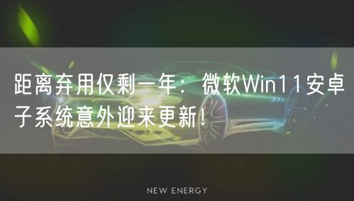 距离弃用仅剩一年：微软Win11安卓子系统意外迎来更新！