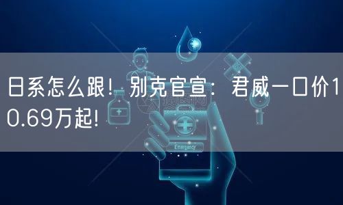 日系怎么跟！别克官宣：君威一口价10.69万起!