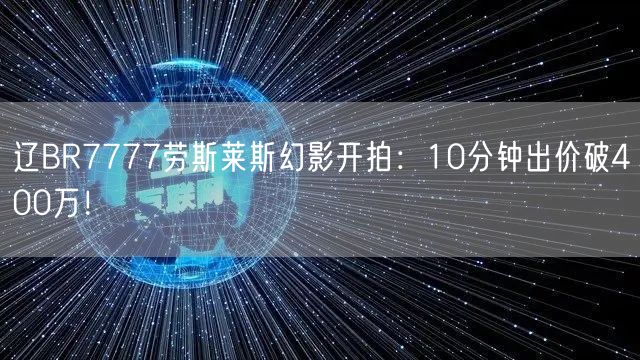 辽BR7777劳斯莱斯幻影开拍：10分钟出价破400万！