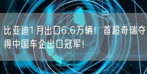 比亚迪1月出口6.6万辆！首超奇瑞夺得中国车企出口冠军！