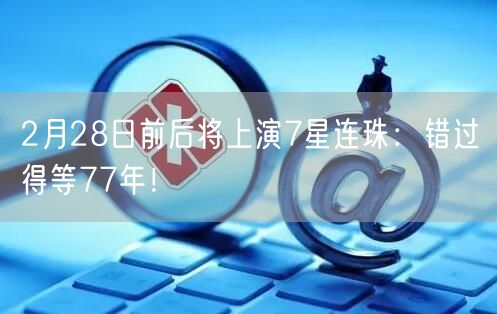 2月28日前后将上演7星连珠：错过得等77年！