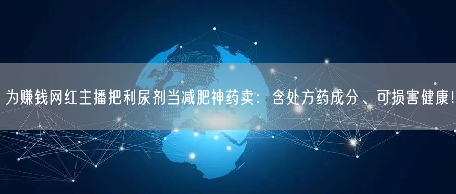 为赚钱网红主播把利尿剂当减肥神药卖：含处方药成分、可损害健康！