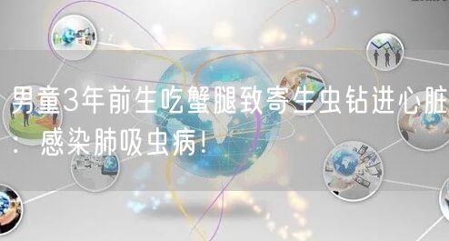 男童3年前生吃蟹腿致寄生虫钻进心脏：感染肺吸虫病！