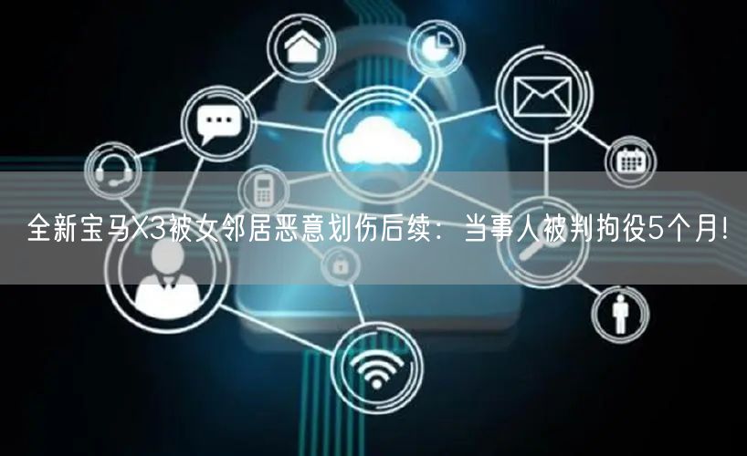 全新宝马X3被女邻居恶意划伤后续：当事人被判拘役5个月！
