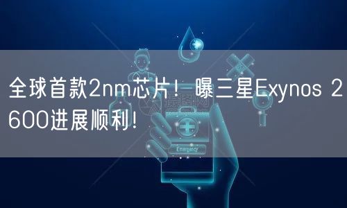全球首款2nm芯片！曝三星Exynos 2600进展顺利！