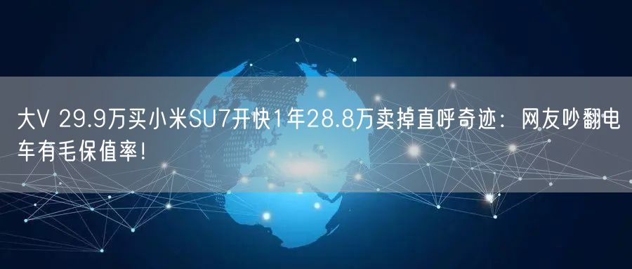 大V 29.9万买小米SU7开快1年28.8万卖掉直呼奇迹：网友吵翻电车有毛保值率！