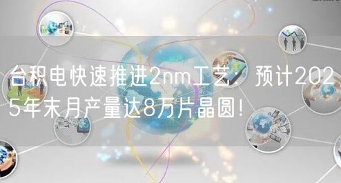 台积电快速推进2nm工艺：预计2025年末月产量达8万片晶圆！