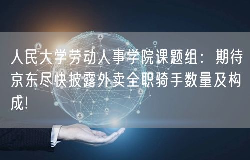 人民大学劳动人事学院课题组：期待京东尽快披露外卖全职骑手数量及构成!