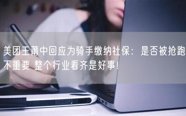 美团王莆中回应为骑手缴纳社保：是否被抢跑不重要 整个行业看齐是好事！