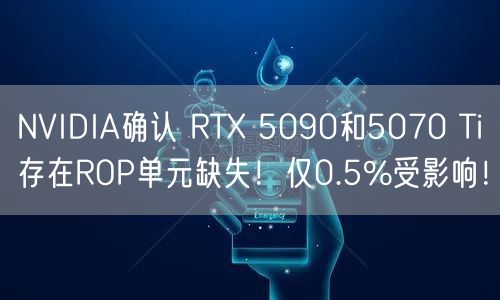 NVIDIA确认 RTX 5090和5070 Ti存在ROP单元缺失！仅0.5%受影响！