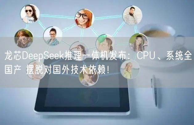 龙芯DeepSeek推理一体机发布：CPU、系统全国产 摆脱对国外技术依赖！
