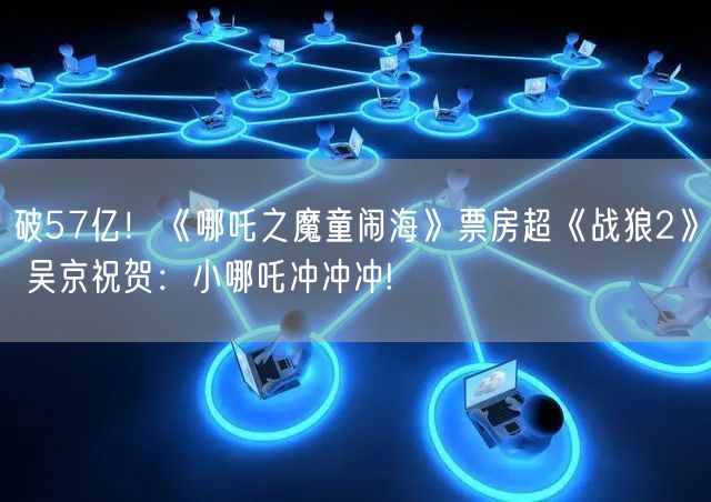 破57亿！《哪吒之魔童闹海》票房超《战狼2》 吴京祝贺：小哪吒冲冲冲!