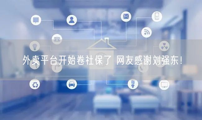 外卖平台开始卷社保了 网友感谢刘强东！