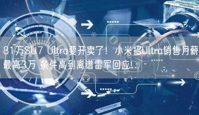 81万SU7 Ultra要开卖了！小米招Ultra销售月薪最高3万 条件高到离谱雷军回应!