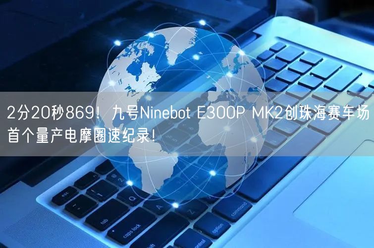 2分20秒869！九号Ninebot E300P MK2创珠海赛车场首个量产电摩圈速纪录！