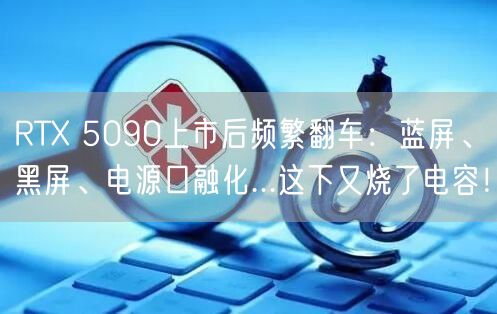 RTX 5090上市后频繁翻车：蓝屏、黑屏、电源口融化...这下又烧了电容！