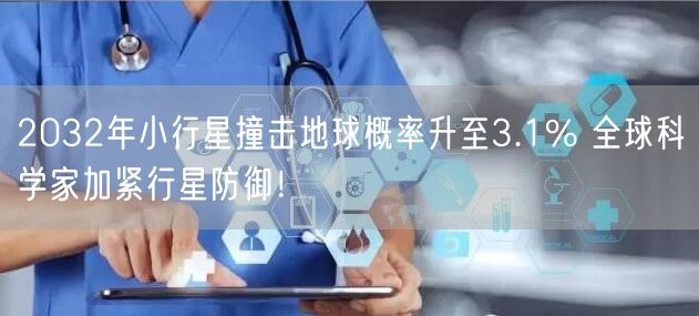 2032年小行星撞击地球概率升至3.1% 全球科学家加紧行星防御！