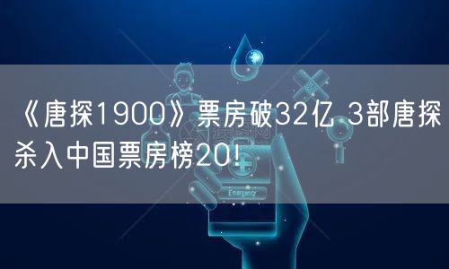 《唐探1900》票房破32亿 3部唐探杀入中国票房榜20！