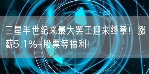 三星半世纪来最大罢工迎来终章！涨薪5.1%+股票等福利!