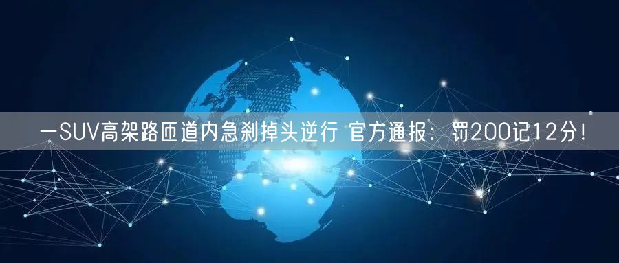 一SUV高架路匝道内急刹掉头逆行 官方通报：罚200记12分！