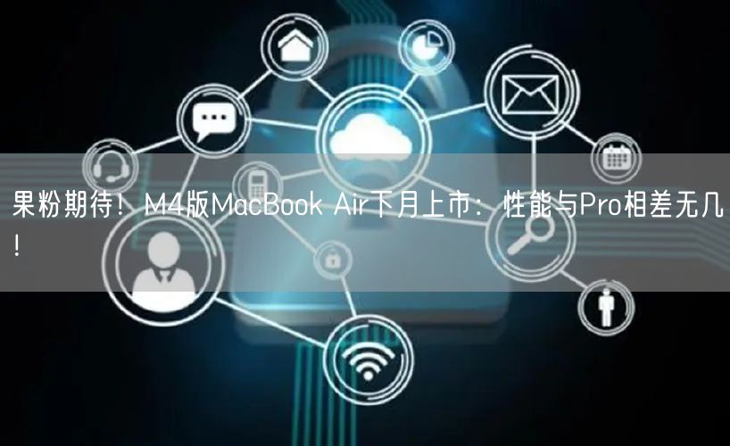 果粉期待！M4版MacBook Air下月上市：性能与Pro相差无几！