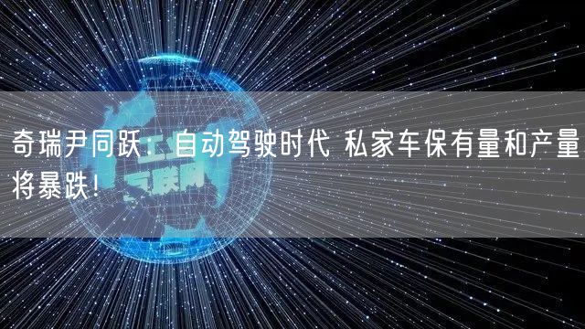 奇瑞尹同跃：自动驾驶时代 私家车保有量和产量将暴跌！