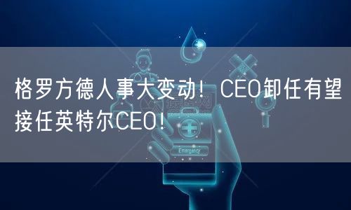 格罗方德人事大变动！CEO卸任有望接任英特尔CEO！
