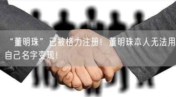“董明珠”已被格力注册！董明珠本人无法用自己名字变现！