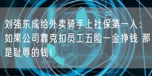 刘强东成给外卖骑手上社保第一人：如果公司靠克扣员工五险一金挣钱 那是耻辱的钱！