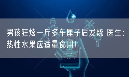 男孩狂炫一斤多车厘子后发烧 医生：热性水果应适量食用！