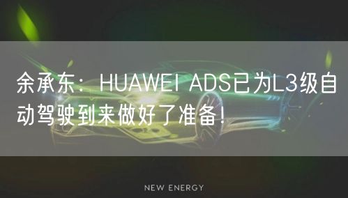 余承东：HUAWEI ADS已为L3级自动驾驶到来做好了准备！