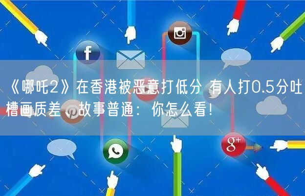 《哪吒2》在香港被恶意打低分 有人打0.5分吐槽画质差、故事普通：你怎么看！