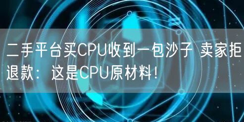 二手平台买CPU收到一包沙子 卖家拒退款：这是CPU原材料！