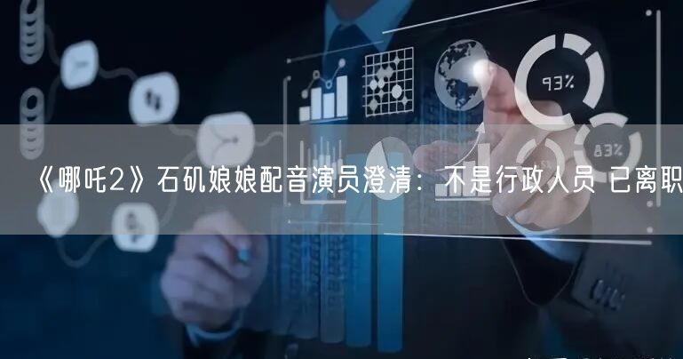 《哪吒2》石矶娘娘配音演员澄清：不是行政人员 已离职！